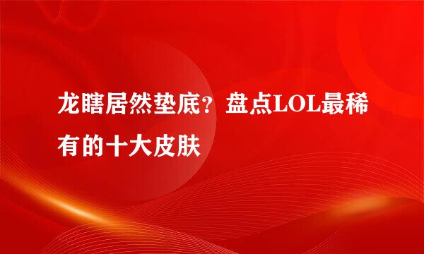 龙瞎居然垫底？盘点LOL最稀有的十大皮肤