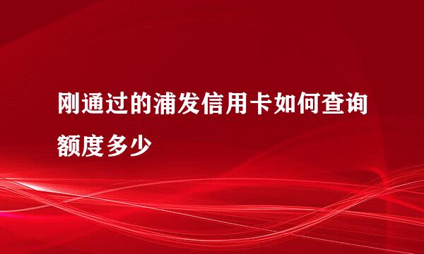 刚通过的浦发信用卡如何查询额度多少