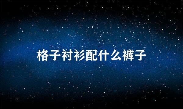 格子衬衫配什么裤子
