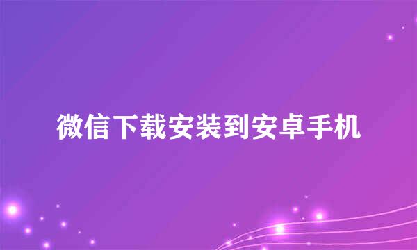 微信下载安装到安卓手机