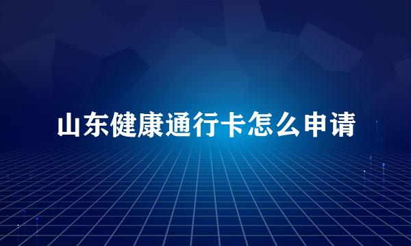 山东健康通行卡怎么申请