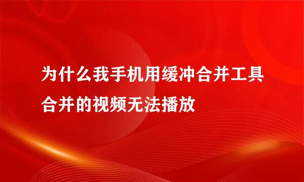 为什么我手机用缓冲合并工具合并的视频无法播放