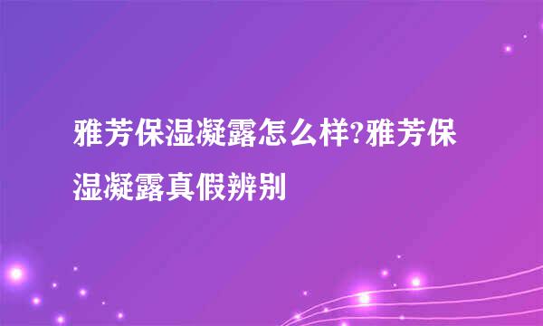 雅芳保湿凝露怎么样?雅芳保湿凝露真假辨别
