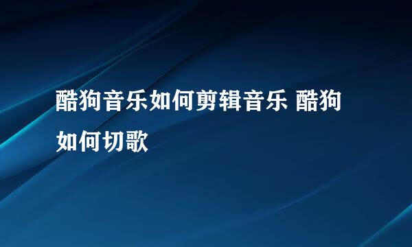 酷狗音乐如何剪辑音乐 酷狗如何切歌
