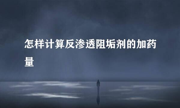 怎样计算反渗透阻垢剂的加药量
