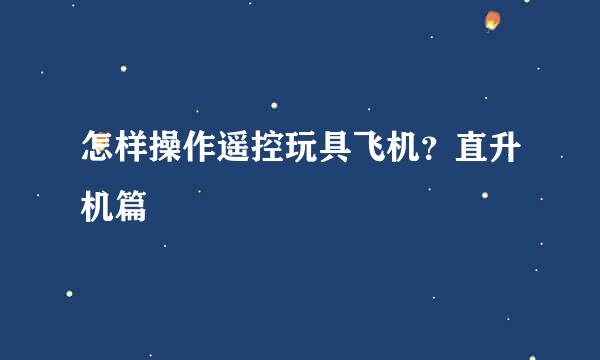 怎样操作遥控玩具飞机？直升机篇