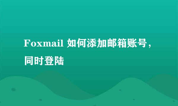 Foxmail 如何添加邮箱账号，同时登陆