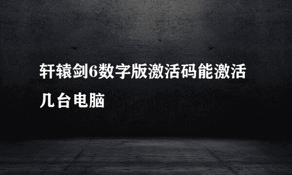 轩辕剑6数字版激活码能激活几台电脑