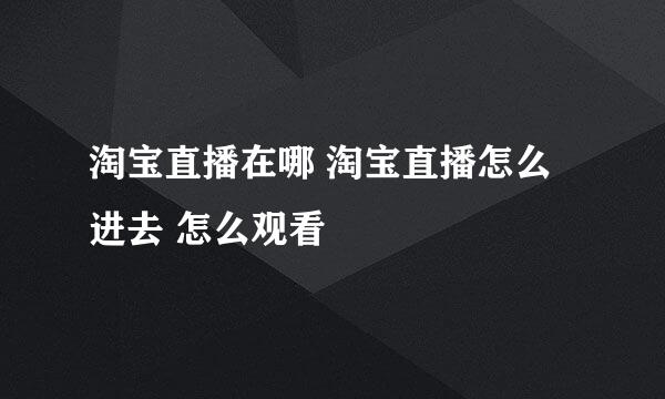 淘宝直播在哪 淘宝直播怎么进去 怎么观看