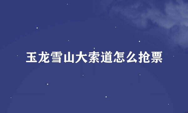 玉龙雪山大索道怎么抢票