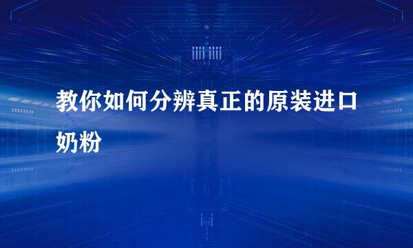 教你如何分辨真正的原装进口奶粉