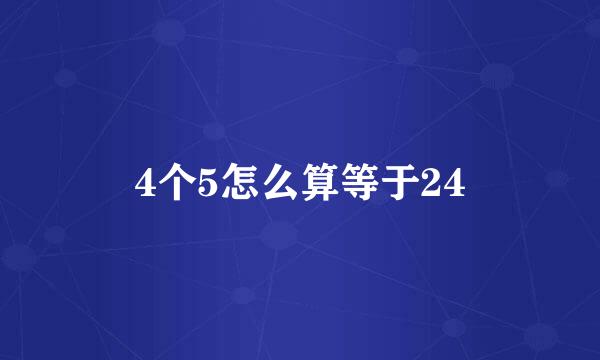 4个5怎么算等于24