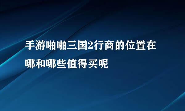手游啪啪三国2行商的位置在哪和哪些值得买呢