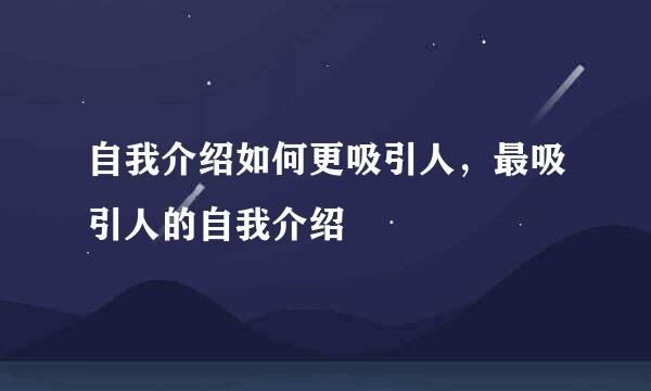 自我介绍如何更吸引人，最吸引人的自我介绍