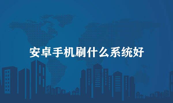 安卓手机刷什么系统好