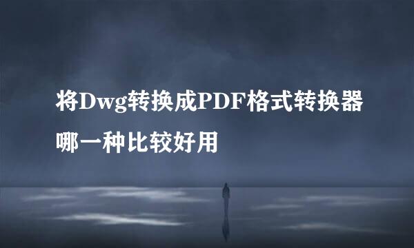 将Dwg转换成PDF格式转换器哪一种比较好用