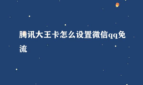 腾讯大王卡怎么设置微信qq免流