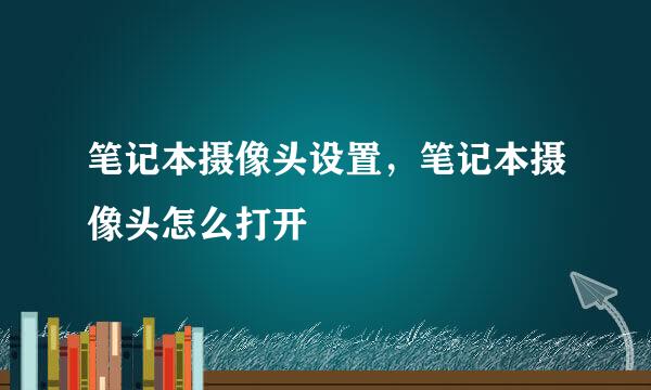 笔记本摄像头设置，笔记本摄像头怎么打开