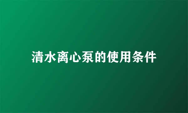 清水离心泵的使用条件