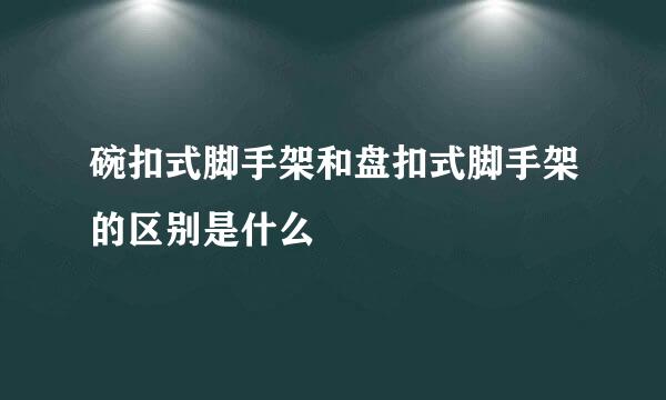 碗扣式脚手架和盘扣式脚手架的区别是什么