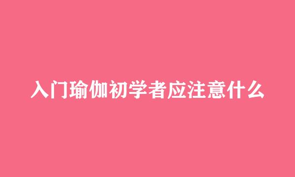 入门瑜伽初学者应注意什么