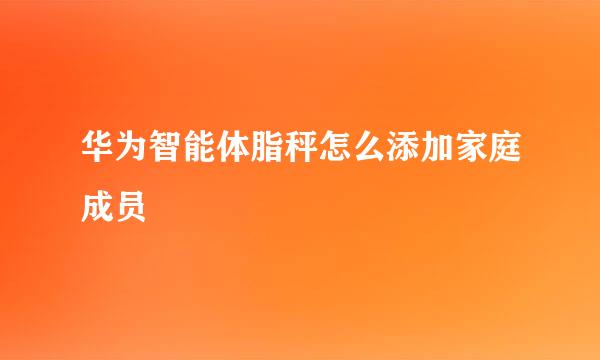 华为智能体脂秤怎么添加家庭成员