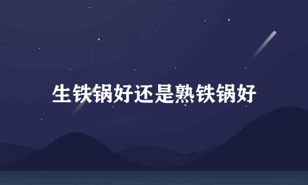 生铁锅好还是熟铁锅好