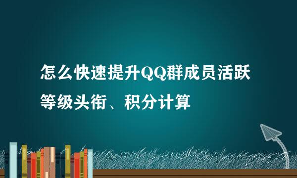怎么快速提升QQ群成员活跃等级头衔、积分计算