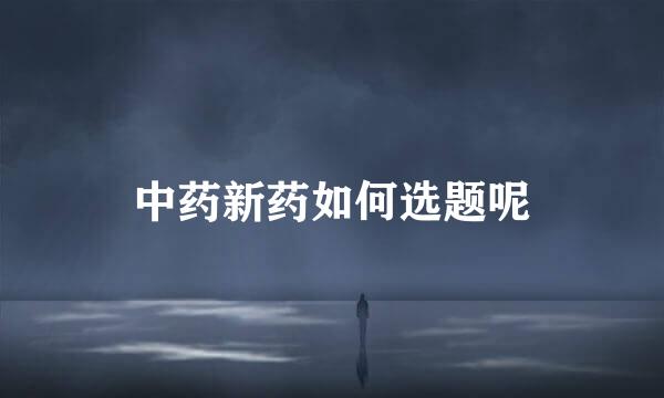 中药新药如何选题呢