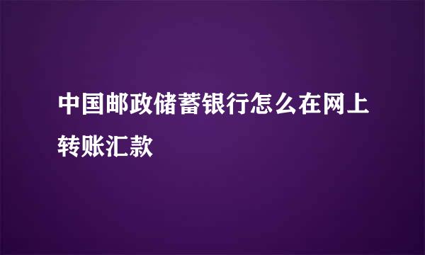 中国邮政储蓄银行怎么在网上转账汇款