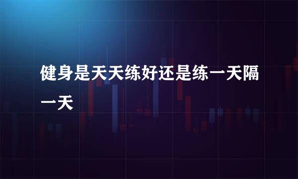 健身是天天练好还是练一天隔一天