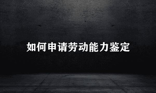 如何申请劳动能力鉴定