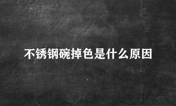不锈钢碗掉色是什么原因