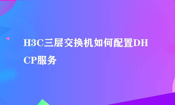 H3C三层交换机如何配置DHCP服务