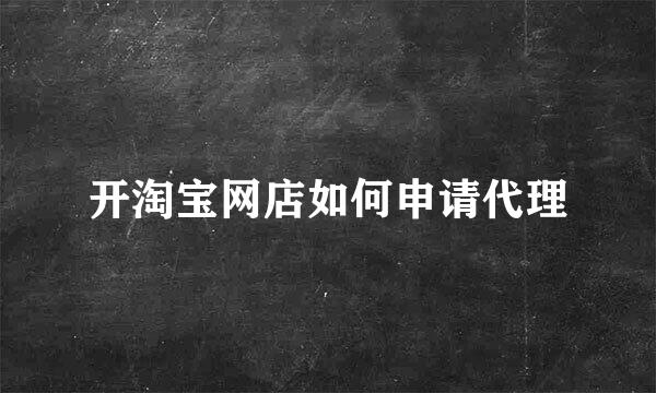 开淘宝网店如何申请代理