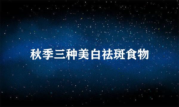 秋季三种美白祛斑食物