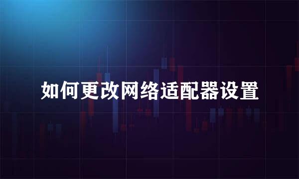 如何更改网络适配器设置