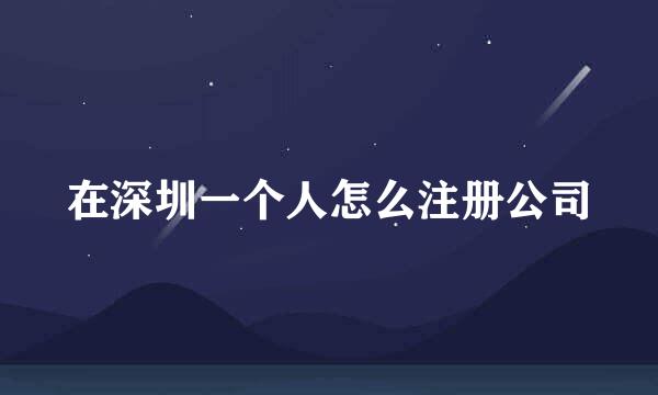在深圳一个人怎么注册公司