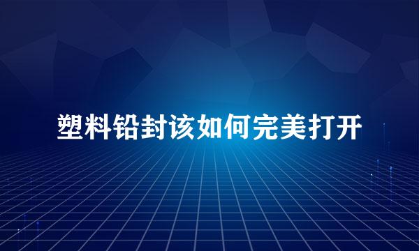 塑料铅封该如何完美打开