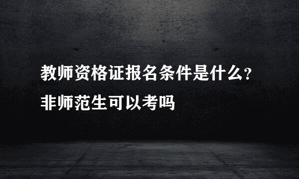 教师资格证报名条件是什么？非师范生可以考吗
