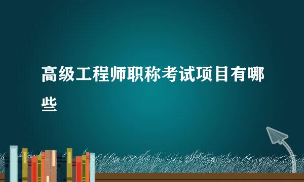 高级工程师职称考试项目有哪些