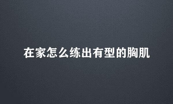 在家怎么练出有型的胸肌