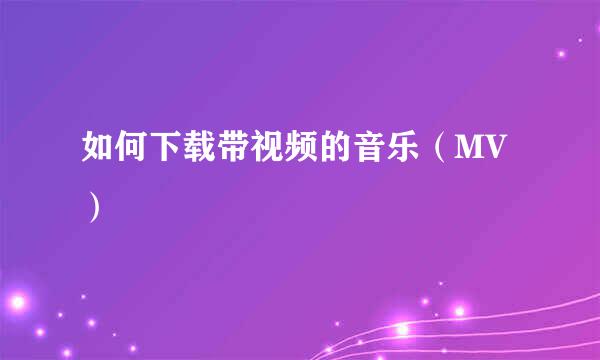 如何下载带视频的音乐（MV）