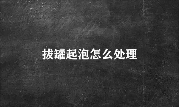 拔罐起泡怎么处理
