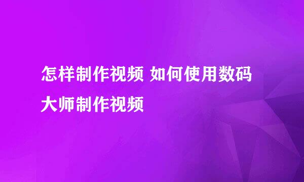 怎样制作视频 如何使用数码大师制作视频
