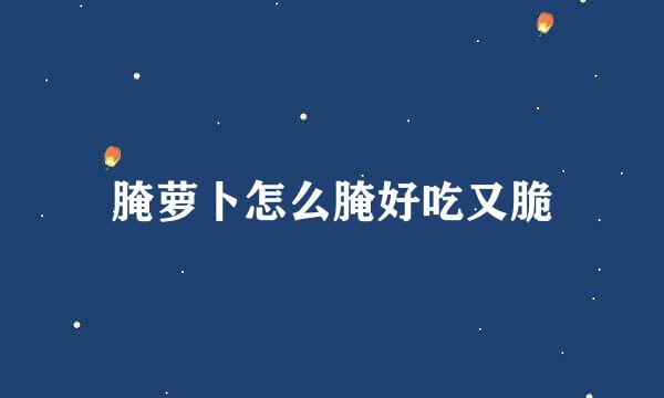 腌萝卜怎么腌好吃又脆