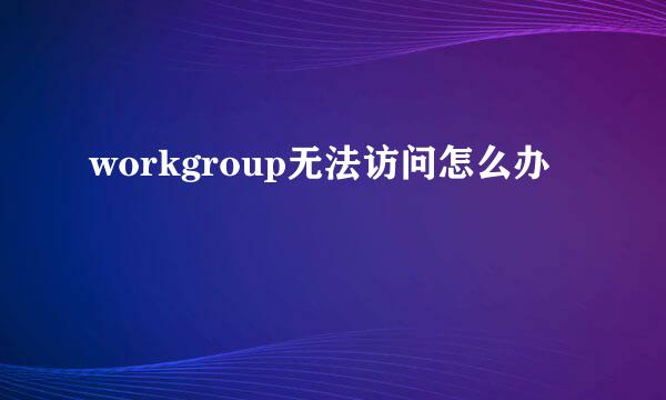 workgroup无法访问怎么办