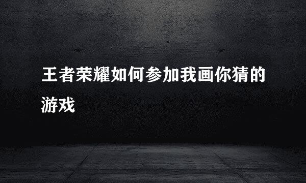 王者荣耀如何参加我画你猜的游戏