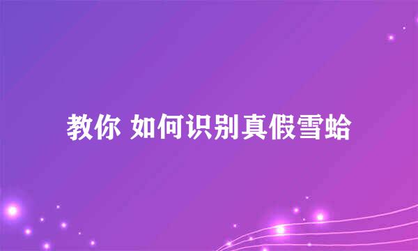教你 如何识别真假雪蛤
