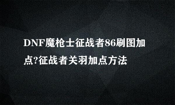 DNF魔枪士征战者86刷图加点?征战者关羽加点方法